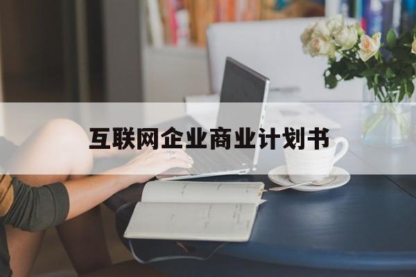 烟台市互联网企业商业计划书(互联网行业商业计划书侧重点)