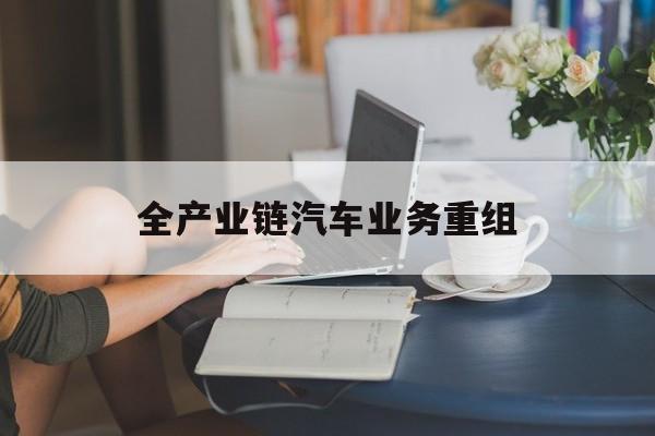 烟台市全产业链汽车业务重组(全产业链汽车业务重组的意义)