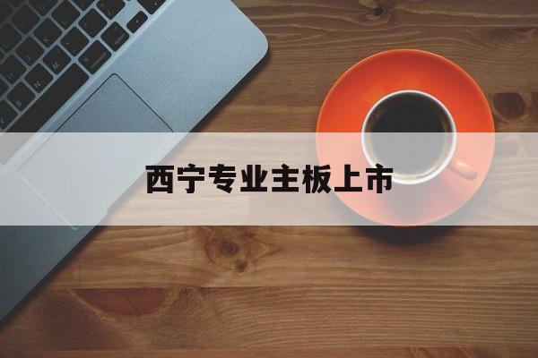 烟台市西宁专业主板上市(西宁有什么上市公司)