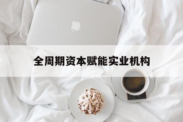 烟台市全周期资本赋能实业机构(全周期管理)