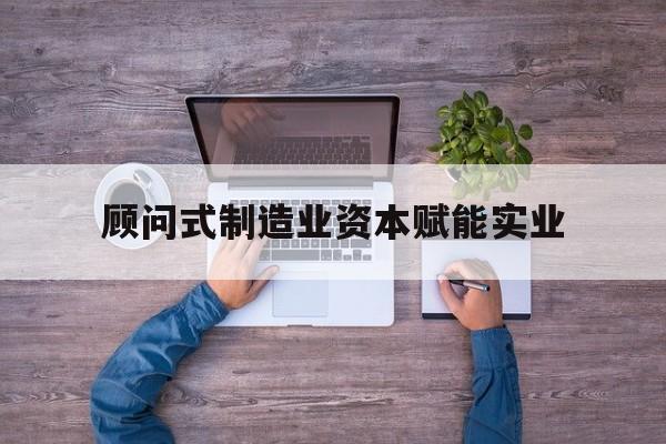 烟台市关于顾问式制造业资本赋能实业的信息